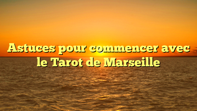 Astuces pour commencer avec le Tarot de Marseille