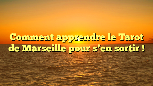 Comment apprendre le Tarot de Marseille pour s’en sortir !