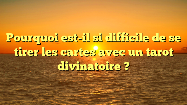 Pourquoi est-il si difficile de se tirer les cartes avec un tarot divinatoire ?