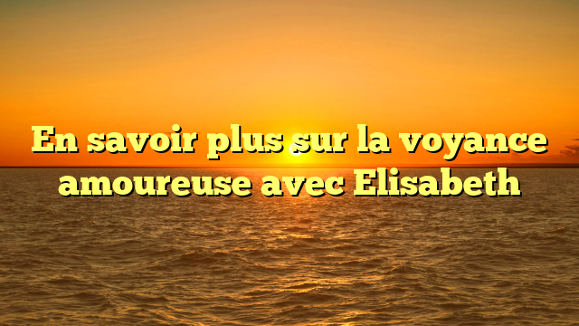 En savoir plus sur la voyance amoureuse avec Elisabeth